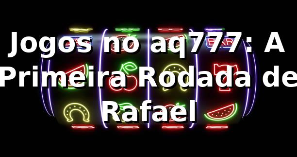 Jogos no aq777: A Primeira Rodada de Rafael 🎲